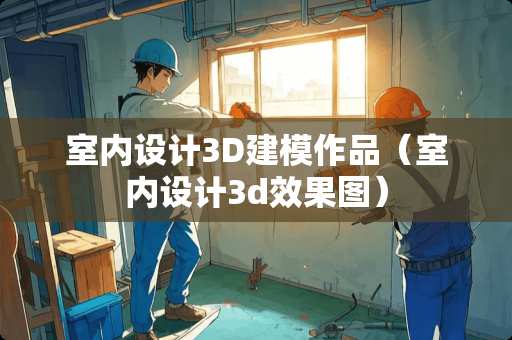 室内设计3D建模作品（室内设计3d效果图）