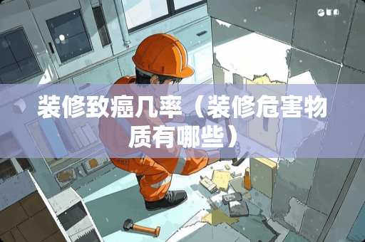 装修致癌几率（装修危害物质有哪些）