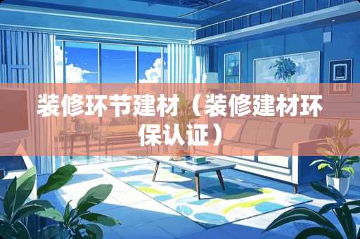 装修环节建材（装修建材环保认证）
