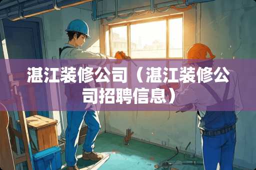 湛江装修公司（湛江装修公司招聘信息）