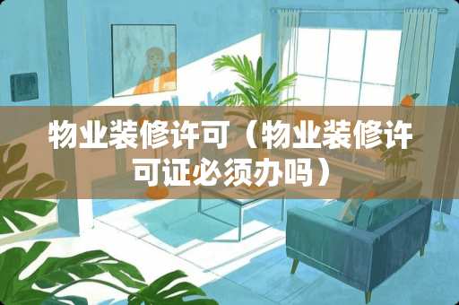 物业装修许可（物业装修许可证必须办吗）