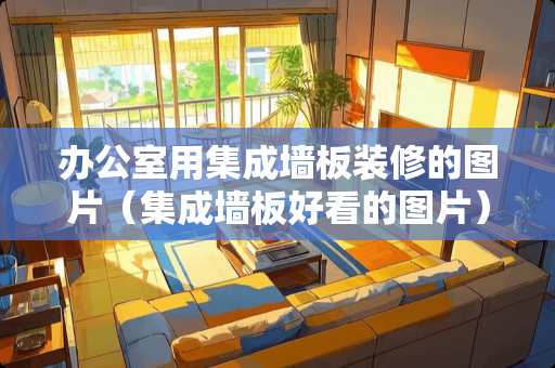 办公室用集成墙板装修的图片（集成墙板好看的图片）