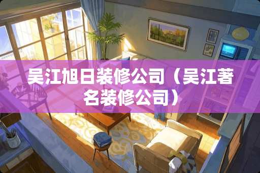 吴江旭日装修公司（吴江著名装修公司）