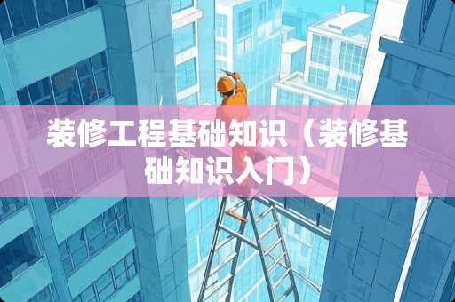 装修工程基础知识（装修基础知识入门）