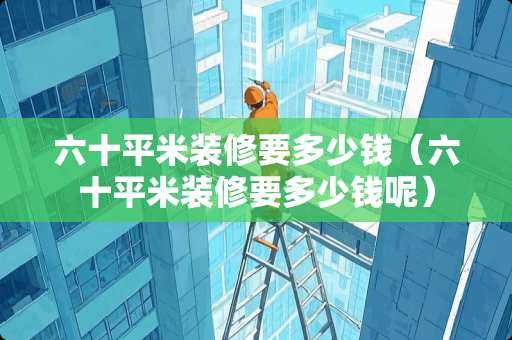 六十平米装修要多少钱（六十平米装修要多少钱呢）