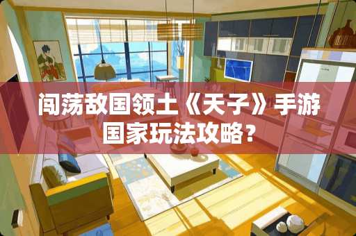 闯荡敌国领土《天子》手游国家玩法攻略？