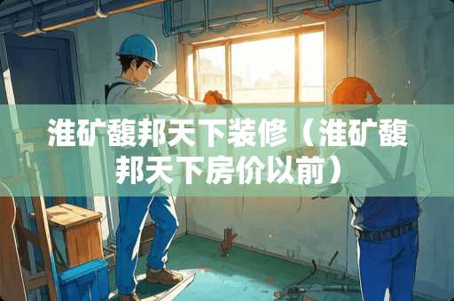 淮矿馥邦天下装修（淮矿馥邦天下房价以前）