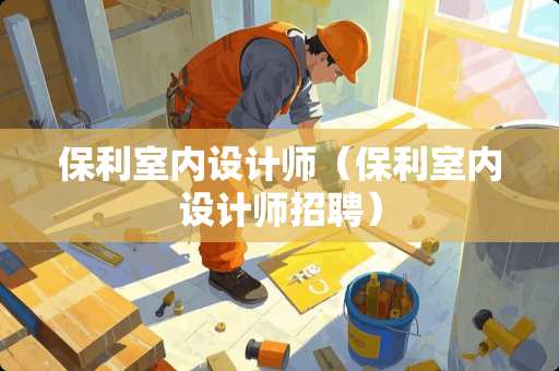 保利室内设计师（保利室内设计师招聘）