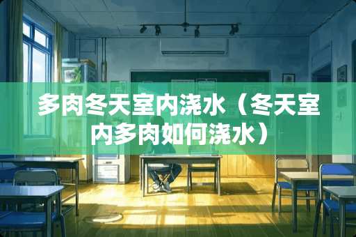 多肉冬天室内浇水（冬天室内多肉如何浇水）