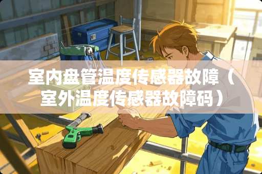 室内盘管温度传感器故障（室外温度传感器故障码）