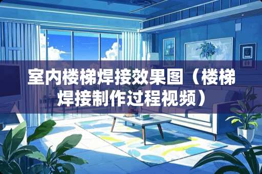室内楼梯焊接效果图（楼梯焊接制作过程视频）