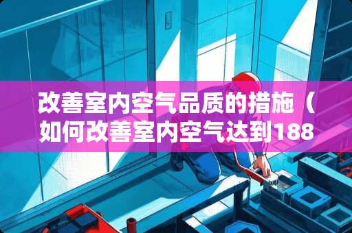 改善室内空气品质的措施（如何改善室内空气达到18883标准）