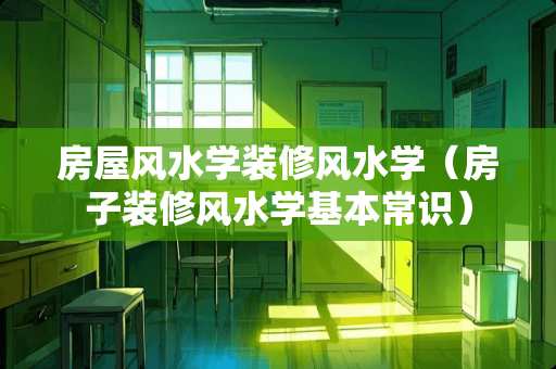 房屋风水学装修风水学（房子装修风水学基本常识）
