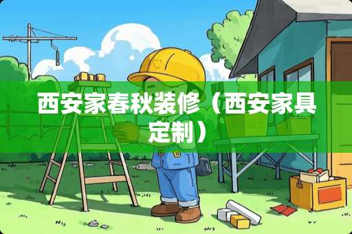 西安家春秋装修（西安家具定制）