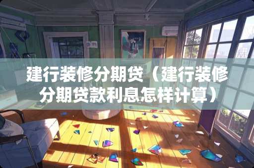 建行装修分期贷（建行装修分期贷款利息怎样计算）