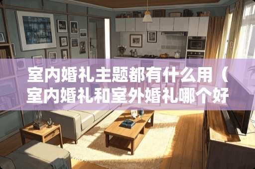 室内婚礼主题都有什么用（室内婚礼和室外婚礼哪个好）