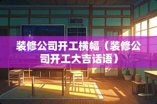 装修公司开工横幅(装修公司开工大吉话语) 装修公司开工横幅(装修公司开工大吉话语)