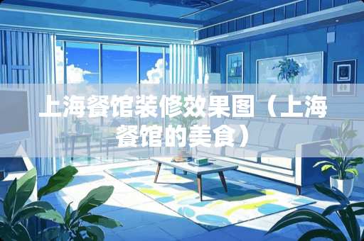 上海餐馆装修效果图（上海餐馆的美食）