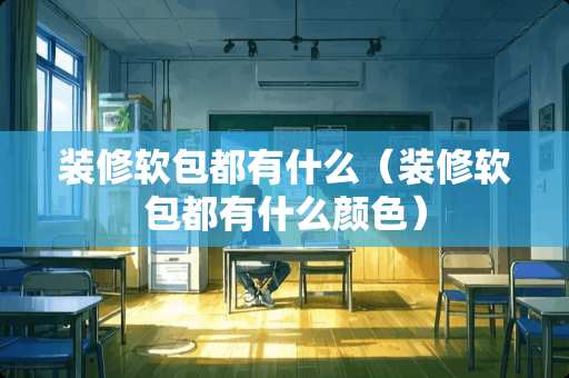 装修软包都有什么(装修软包都有什么颜色) 装修软包都有什么(装修软包都有什么颜色)