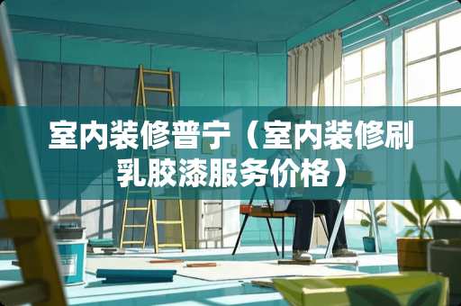 室内装修普宁（室内装修刷乳胶漆服务价格）