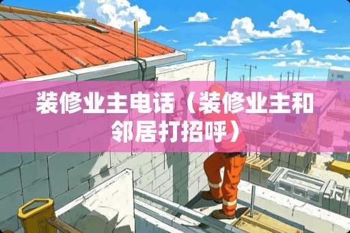 装修业主电话（装修业主和邻居打招呼）