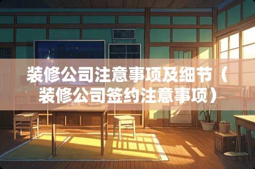装修公司注意事项及细节（装修公司签约注意事项）