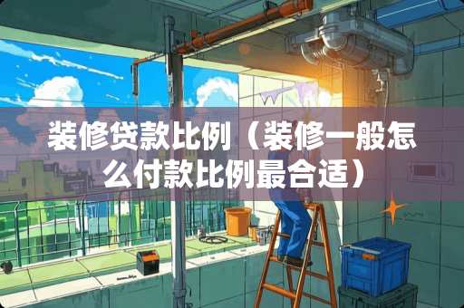 装修贷款比例（装修一般怎么付款比例最合适）