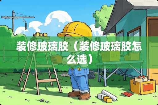 装修玻璃胶（装修玻璃胶怎么选）