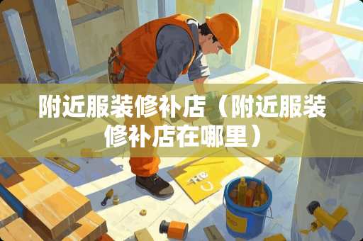 附近服装修补店（附近服装修补店在哪里）
