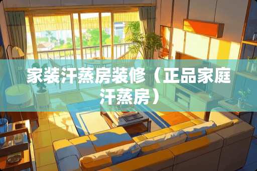 家装汗蒸房装修（正品家庭汗蒸房）