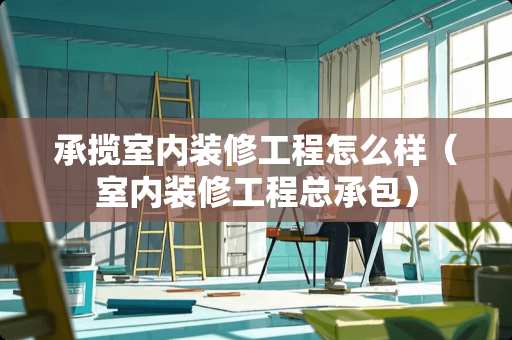 承揽室内装修工程怎么样（室内装修工程总承包）
