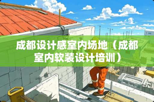 成都设计感室内场地（成都室内软装设计培训）