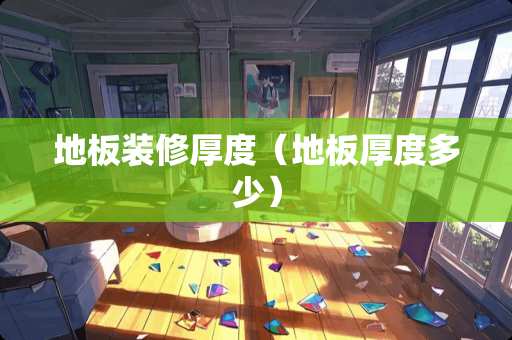 地板装修厚度（地板厚度多少）