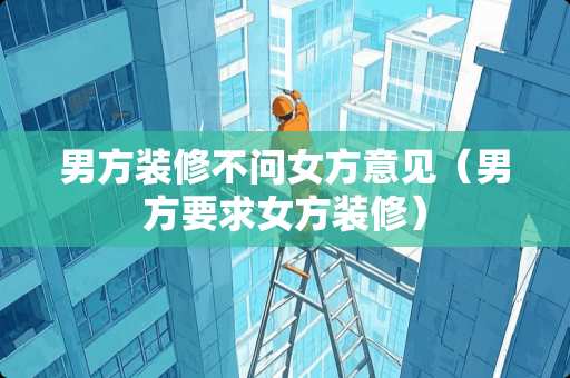 男方装修不问女方意见（男方要求女方装修）