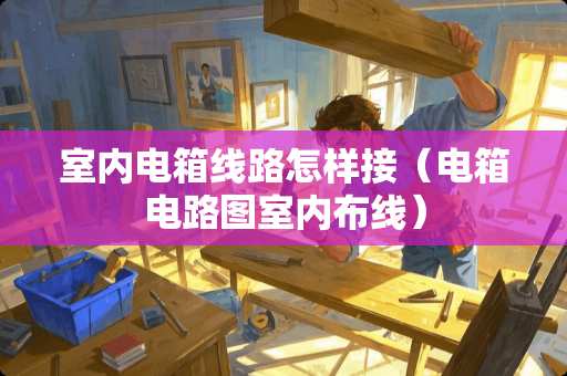 室内电箱线路怎样接（电箱电路图室内布线）