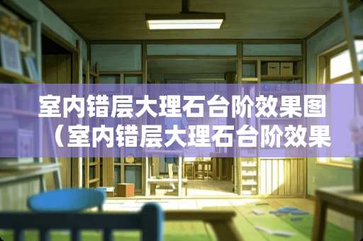 室内错层大理石台阶效果图（室内错层大理石台阶效果图片）