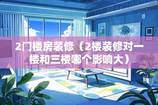 2门楼房装修（2楼装修对一楼和三楼哪个影响大）