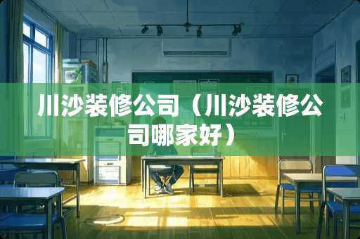 川沙装修公司（川沙装修公司哪家好）
