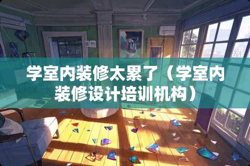 学室内装修太累了（学室内装修设计培训机构）