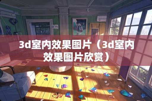 3d室内效果图片（3d室内效果图片欣赏）