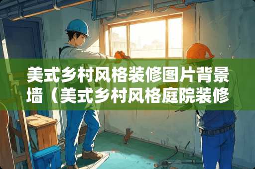 美式乡村风格装修图片背景墙（美式乡村风格庭院装修图片）