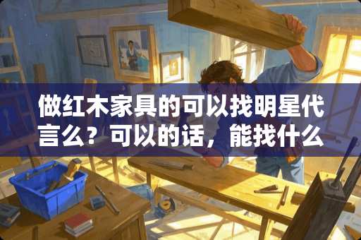 做红木家具的可以找明星代言么？可以的话，能找什么明星？