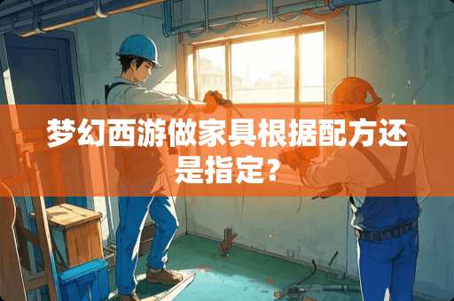 梦幻西游做家具根据配方还是指定？