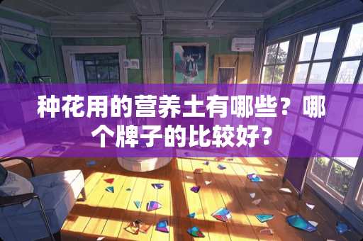 种花用的营养土有哪些？哪个牌子的比较好？