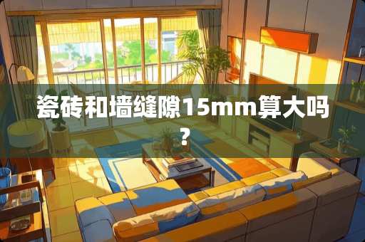 瓷砖和墙缝隙15mm算大吗？
