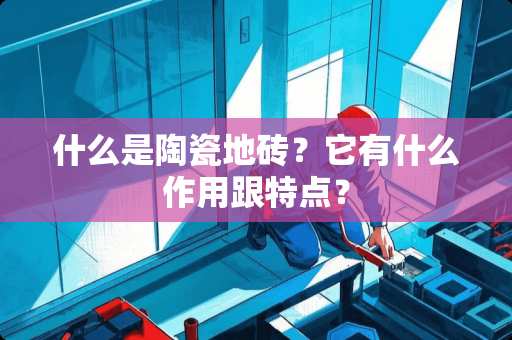 什么是陶瓷地砖？它有什么作用跟特点？