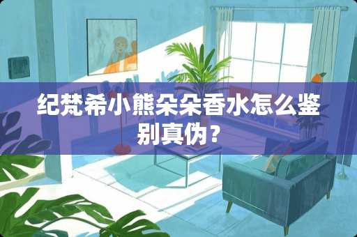 纪梵希小熊朵朵香水怎么鉴别真伪？