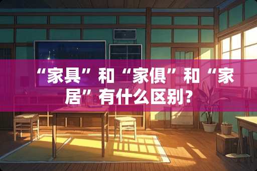 “家具”和“家俱”和“家居”有什么区别？