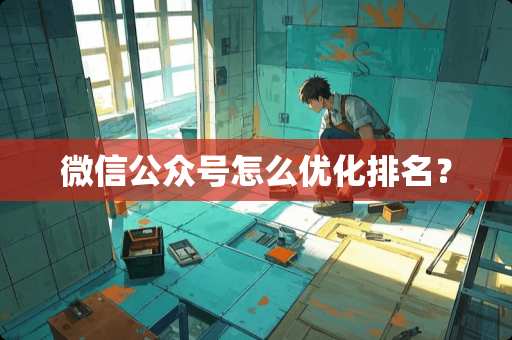 微信公众号怎么优化排名？