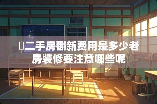 ​二手房翻新费用是多少老房装修要注意哪些呢